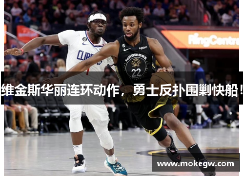 维金斯华丽连环动作，勇士反扑围剿快船！