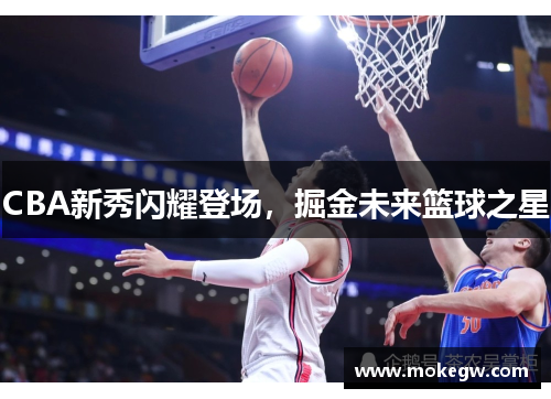 CBA新秀闪耀登场，掘金未来篮球之星
