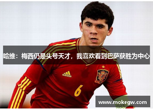 哈维：梅西仍是头号天才，我喜欢看到巴萨获胜为中心